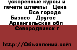 ускоренные курсы и печати,штампы › Цена ­ 3 000 - Все города Бизнес » Другое   . Архангельская обл.,Северодвинск г.